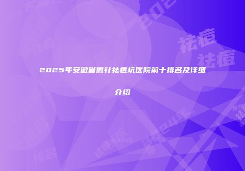 2025年安徽省微针祛痘坑医院前十排名及详细介绍