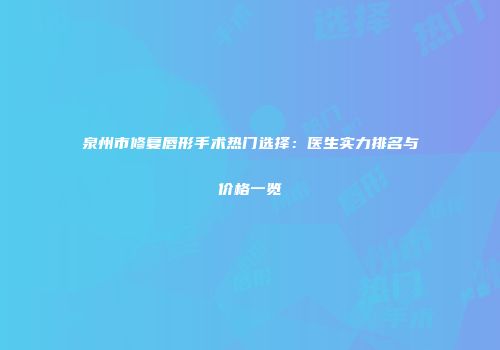 泉州市修复唇形手术热门选择：医生实力排名与价格一览