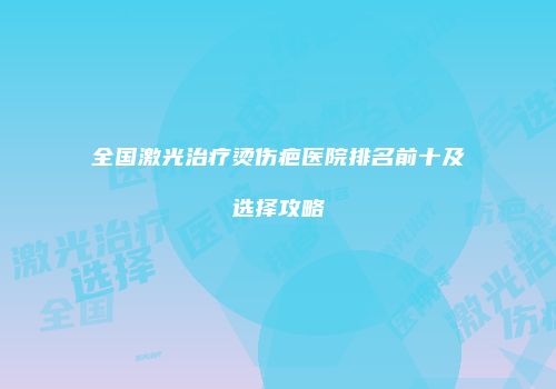 全国激光治疗烫伤疤医院排名前十及选择攻略