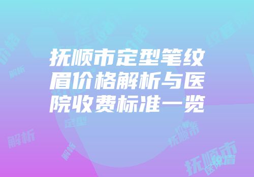 抚顺市定型笔纹眉价格解析与医院收费标准一览