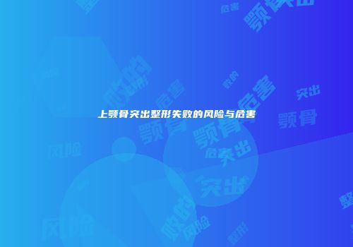 上颚骨突出整形失败的风险与危害