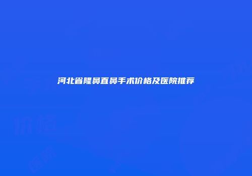 河北省隆鼻直鼻手术价格及医院推荐