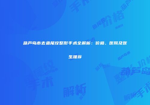 葫芦岛市去鱼尾纹整形手术全解析：价格、医院及医生推荐