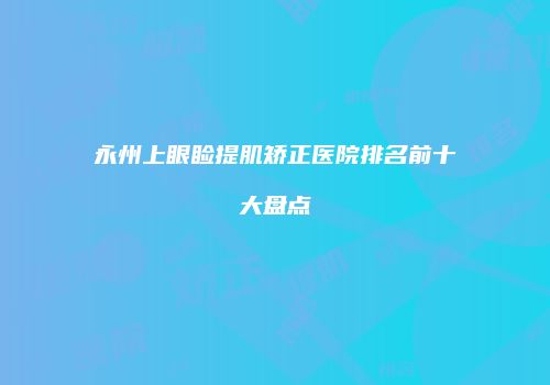 永州上眼睑提肌矫正医院排名前十大盘点
