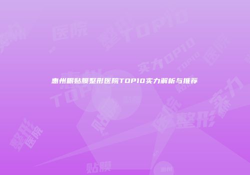 惠州眼贴膜整形医院TOP10实力解析与推荐