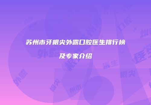 苏州市牙根尖外露口腔医生排行榜及专家介绍
