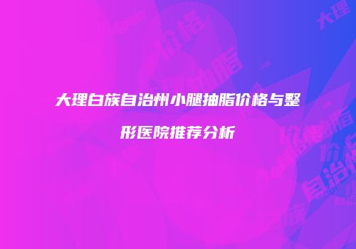 大理白族自治州小腿抽脂价格与整形医院推荐分析