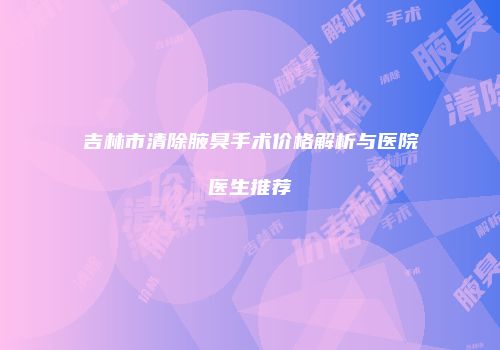 吉林市清除腋臭手术价格解析与医院医生推荐