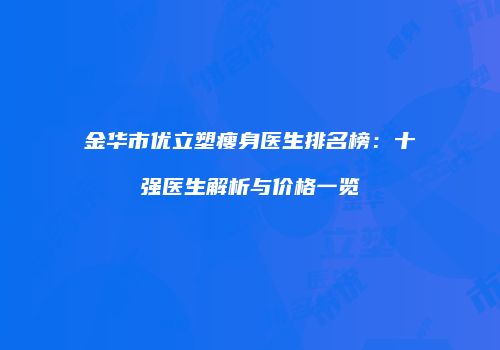 金华市优立塑瘦身医生排名榜：十强医生解析与价格一览