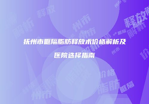 抚州市眶隔脂肪释放术价格解析及医院选择指南