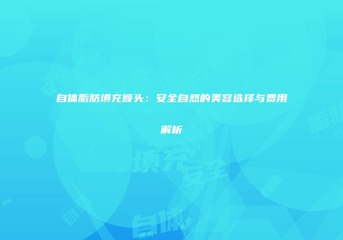 自体脂肪填充额头：安全自然的美容选择与费用解析