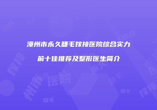 漳州市永久睫毛嫁接医院综合实力前十佳推荐及整形医生简介