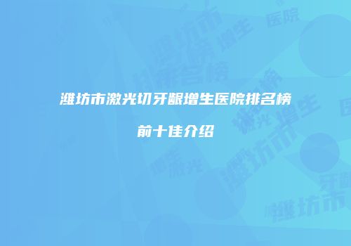 潍坊市激光切牙龈增生医院排名榜前十佳介绍