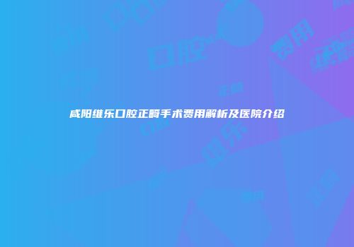 咸阳维乐口腔正畸手术费用解析及医院介绍