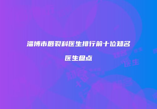淄博市唇裂科医生排行前十位知名医生盘点
