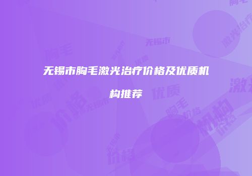 无锡市胸毛激光治疗价格及优质机构推荐