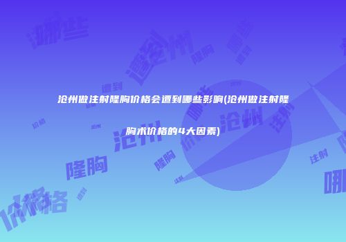 沧州做注射隆胸价格会遭到哪些影响(沧州做注射隆胸术价格的4大因素)