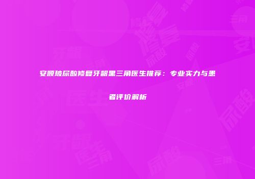 安顺玻尿酸修复牙龈黑三角医生推荐：专业实力与患者评价解析