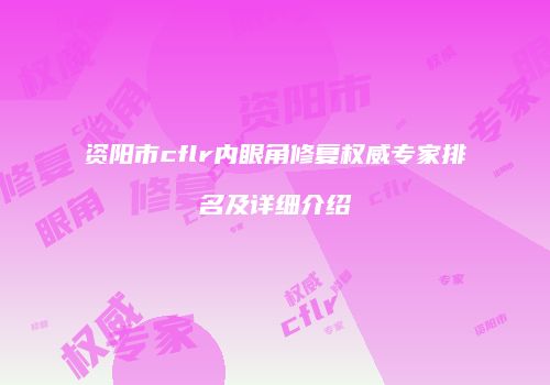 资阳市cflr内眼角修复权威专家排名及详细介绍