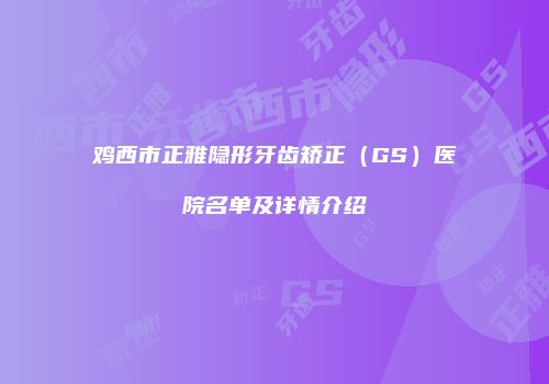 鸡西市正雅隐形牙齿矫正（GS）医院名单及详情介绍