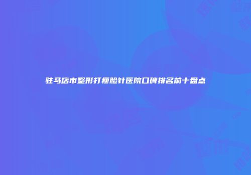 驻马店市整形打瘦脸针医院口碑排名前十盘点