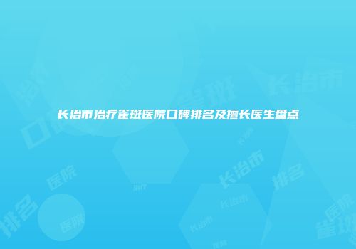 长治市治疗雀斑医院口碑排名及擅长医生盘点