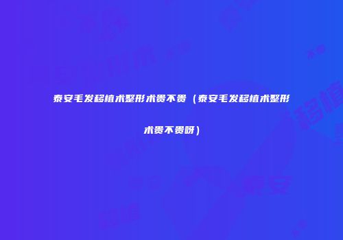 泰安毛发移植术整形术贵不贵（泰安毛发移植术整形术贵不贵呀）