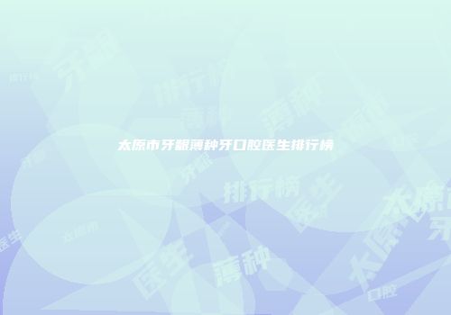 太原市牙龈薄种牙口腔医生排行榜