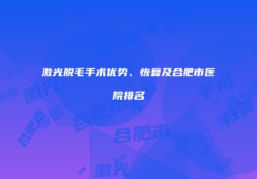 激光脱毛手术优势、恢复及合肥市医院排名