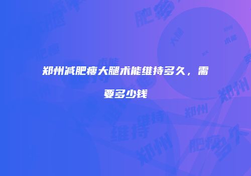 郑州减肥瘦大腿术能维持多久，需要多少钱