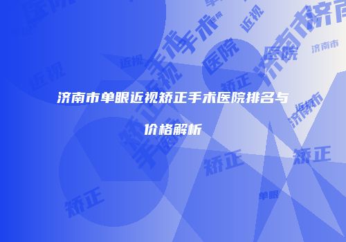 济南市单眼近视矫正手术医院排名与价格解析