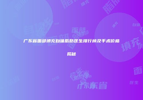 广东省面部填充自体脂肪医生排行榜及手术价格揭秘