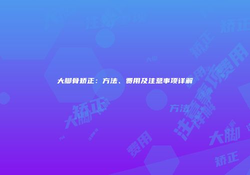 大脚骨矫正：方法、费用及注意事项详解