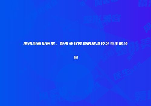 池州周著祖医生：整形美容领域的精湛技艺与丰富经验
