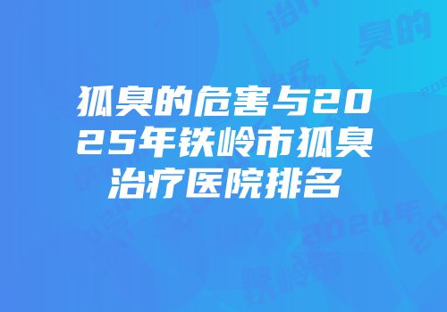 狐臭的危害与2025年铁岭市狐臭治疗医院排名