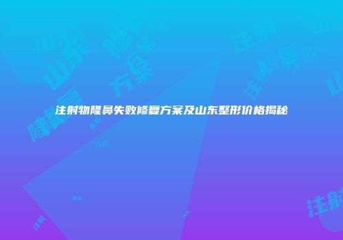 注射物隆鼻失败修复方案及山东整形价格揭秘