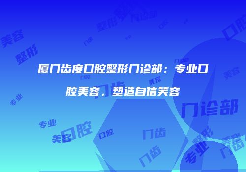 厦门齿度口腔整形门诊部：专业口腔美容，塑造自信笑容