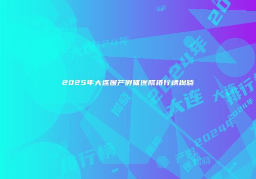 2025年大连国产假体医院排行榜揭晓