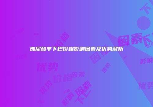 玻尿酸丰下巴价格影响因素及优势解析