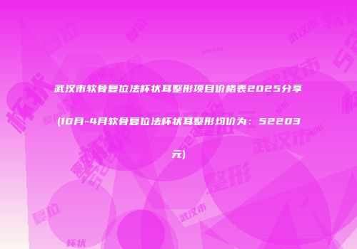 武汉市软骨复位法杯状耳整形项目价格表2025分享(10月-4月软骨复位法杯状耳整形均价为：52203元)