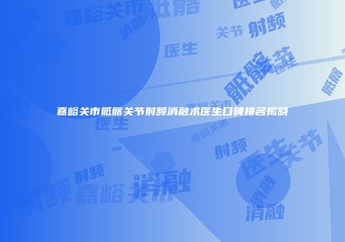 嘉峪关市骶髂关节射频消融术医生口碑排名揭晓