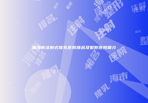 威海市注射式隆乳医院排名及整形医院简介