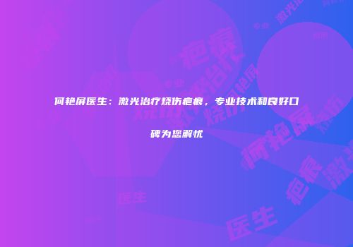 何艳屏医生：激光治疗烧伤疤痕，专业技术和良好口碑为您解忧