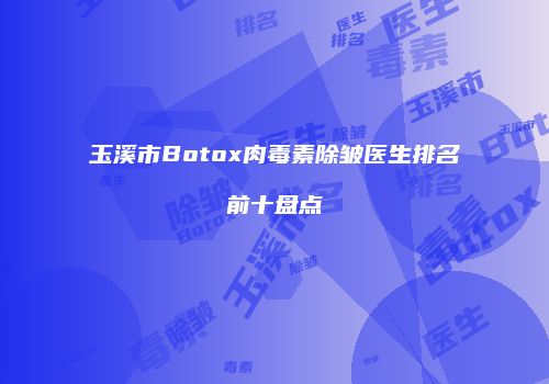 玉溪市Botox肉毒素除皱医生排名前十盘点
