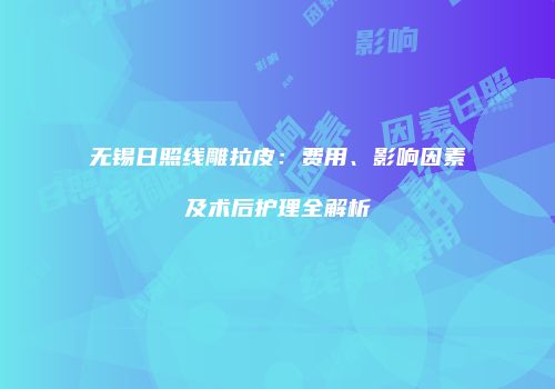 无锡日照线雕拉皮：费用、影响因素及术后护理全解析