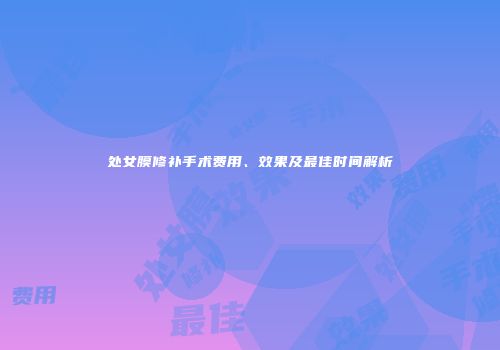 处女膜修补手术费用、效果及最佳时间解析