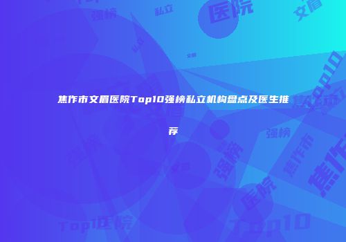 焦作市文眉医院Top10强榜私立机构盘点及医生推荐