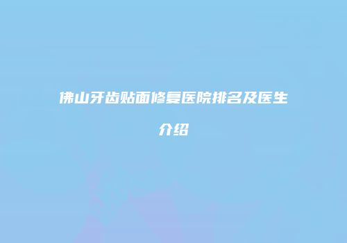 佛山牙齿贴面修复医院排名及医生介绍