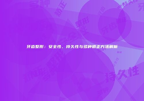 牙齿整形：安全性、持久性与多种矫正方法解析