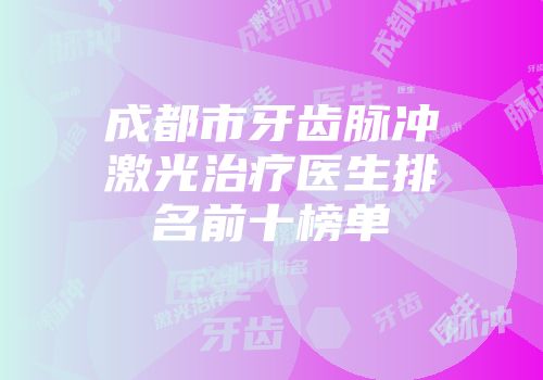 成都市牙齿脉冲激光治疗医生排名前十榜单